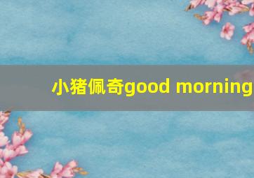 小猪佩奇good morning